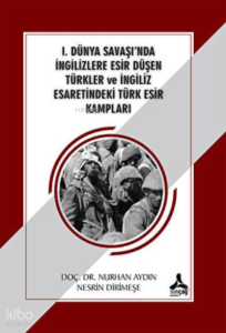 1. Dünya Savaşı`nda İngilizlere Esir Düşen Türkler ;İngiliz Esaretindeki Türk Esir Kampları