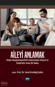Aileyi Anlamak;Kadın Akademisyenlerin Kaleminden Güncel ve Disiplinlerarası Bir Bakış