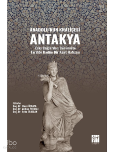 Anadolu'nun Kraliçesi Antakya;Eski Çağlardan Günümüze Tarihte Kadim Bir Kent Hafızası