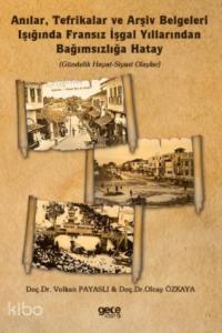 Anılar, Tefrikalar ve Arşiv Belgeleri Işığında Fransız İşgal Yıllarından Bağımsızlığa Hatay; (Gündelik Hayat-Siyasi Olaylar)
