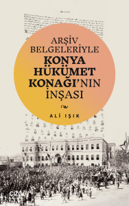 Arşiv Belgeleriyle Konya Hükümet Konağı’nın İnşası