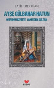 Ayşe Gülbahar Hatun;Ömrünü Hizmete Vakfeden Sultan
