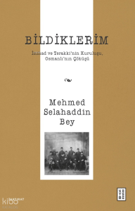 Bildiklerim;İttihad ve Terakki’nin Kuruluşu, Osmanlı’nın Çöküşü