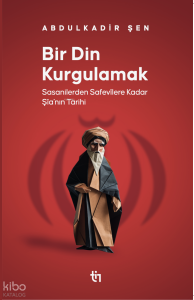 Bir Din Kurgulamak ;Sasanilerden Safavilere Kadar Şia’nın Tarihi