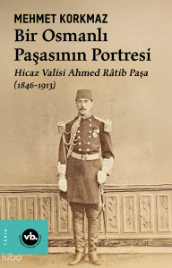 Bir Osmanlı Paşasının Portresi: Hicaz Valisi Ahmed Râtib Paşa (1846-1913)