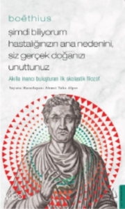 Boëthius - Şimdi Biliyorum Hastalığınızın Ana Nedenini, Siz gerçek Doğanızı Unuttunuz;Akılla İnancı Buluşturan İlk Skolastik Filozof