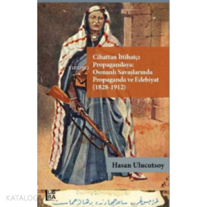 Cihattan İttihatçı Propagandaya : ;Osmanlı Savaşlarında Propaganda ve Edebiyat (1828-1912)