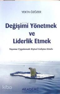Değişimi Yönetmek ve Liderlik Etmek; Yaşama Uygulamalı Kişisel Gelişim Kitabı