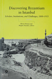 Discovering Byzantium in Istanbul: Scholars, Institutions, and Challenges 1800-1955