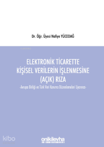 Elektronik Ticarette Kişisel Verilerin İşlenmesine (Açık) Rıza;Avrupa Birliği ve Türk Veri Koruma Düzenlemeleri Uyarınca