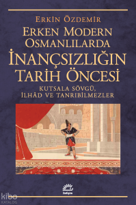 Erken Modern Osmanlılarda İnançsızlığın Tarih Öncesi; Kutsala Sövgü, İlhâd ve Tanrıbilmezler