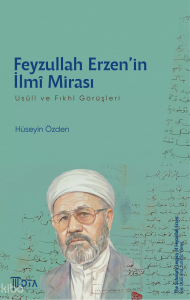Feyzullah Erzen'in İlmi Mirası: Usuli ve Fıkhi Görüşleri;The Scholarly Legacy of Feyzullah Erzen: His Uṣūlī and Juristic Views