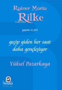 Geçip Giden Her Saat Daha Gençleşiyor; Rainer Maria Rilke'nin Yaşamı ve Şiiri