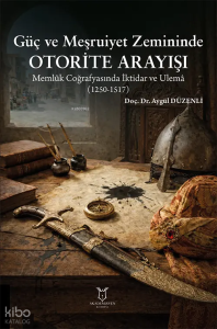 Güç ve Meşruiyet Zemininde Otorite Arayışı: Memlûk Coğrafyasında İktidar ve Ulemâ (1250-1517)