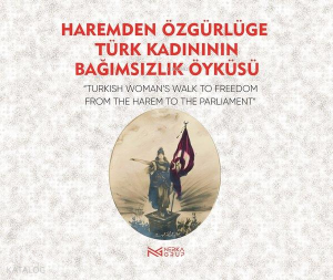 Haremden Özgürlüğe Türk Kadınının Bağımsızlık Öyküsü;Türkish Womens Walk to Freedom The Harem to The Parliament