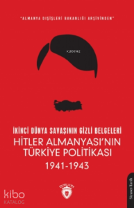 İkinci Dünya Savaşının Gizli Belgeleri;Almanya Dışişleri Bakanlığı Arşivinden Hitler Almanyası’nın Türkiye Politikası 1941 - 1943