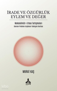 İrade ve Özgürlük Eylem ve Değer - Mukadimat-ı Erbaa Tartışmaları - Kavram - Problem - Argüman - Yak