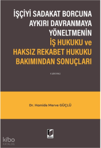 İşçiyi Sadakat Borcuna Aykırı Davranmaya Yöneltmenin İş Hukuku ve Haksız Rekabet Hukuku Bakımından Sonuçları