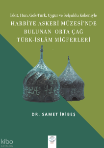 İskit, Hun, Gök-Türk, Uygur ve Selçuklu Kökeniyle Harbiye Askerî Müzesi’nde Bulunan Orta Çağ Türk-İslâm Miğferleri