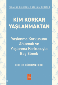 Kim Korkar Yaşlanmaktan;Yaşlanma Korkusunu Anlamak ve Yaşlanma Korkusuyla Baş Etmek