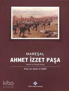 Mareşal Ahmet İzzet Paşa Askeri ve Siyasi Hayatı