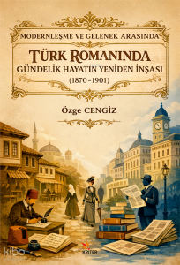 Modernleşme ve Gelenek Arasında Türk Romanında Gündelik Hayatın Yeniden İnşası (1870-1901)