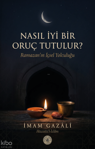 Nasıl iyi Bir Oruç Tutulur? - İmam Gazali;Ramazan'ın İçsel Yolculuğu