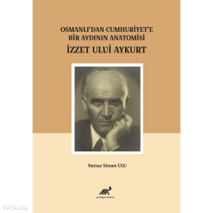 Osmanlı’dan Cumhuriyet’e Bir Aydının Anatomisi İzzet Ulvi Aykurt