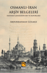 Osmanlı İran Arşiv Belgeleri;Mehmed Şemseddin Bey ve Raporları