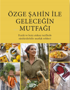 Özge Şahin ile Geleceğin Mutfağı;Pratik ve Leziz Atıksız Tariflerle Sürdürülebilir Mutfak Rehberi