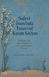 Safevi İran’ında Tasavvuf Karşıtı Söylem;Hadîkatü’ş-Şîa, Ulemâ Otoritesi ve Derviş Kültürünün Tasfiyesi