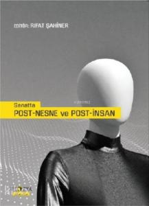 Sanatta Post - Nesne ve Post - İnsan; Postmodernizm ve Postyapısalcılık Üzerine Metinler ve Çözümlemeler