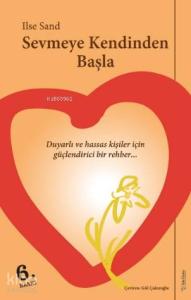 Sevmeye Kendinden Başla; Duyarlı ve Hassas Ruhlu Kişiler İçin Güçlendirici Bir Rehber