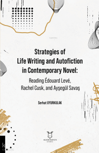 Strategies of Life Writing and Autofiction in Contemporary Novel;Reading Édouard Levé, Rachel Cusk, and Ayşegül Savaş