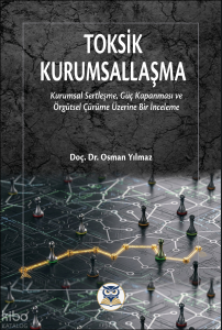 Toksik Kurumsallaşma;Kurumsal Sertleşme, Güç Kapanması ve Örgütsel Çürüme Üzerine Bir İnceleme