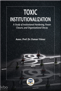 Toxic Institutionalization;A Study of Institutional Hardening, Power Closure, and Organizational Decay
