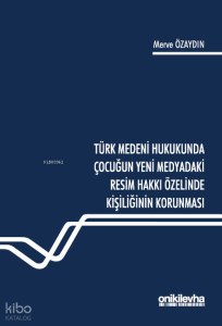 Türk Medeni Hukukunda Çocuğun Yeni Medyadaki Resim Hakkı Özelinde Kişiliğinin Korunması