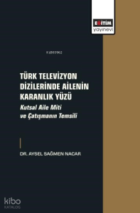 Türk Televizyon Dizilerinde Ailenin Karanlık Yüzü;Kutsal Aile Miti ve Çatışmanın Temsili