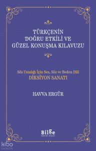 Türkçenin Doğru Etkili ve Güzel Konuşma Kılavuzu;Söz Ustalığı İçin Ses, Söz ve Beden Dili Diksiyon Sanatı