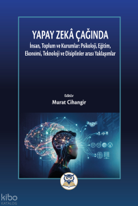 Yapay Zeka Çağında  İnsan, Toplum ve Kurumlar: Psikoloji, Eğitim, Ekonomi, Teknoloji ve Disiplinler arası Yaklaşımlar