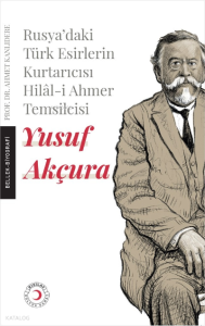 Yusuf Akçura ;Rusya’daki Esir Türklerin Kurtarıcısı Hilâl-i Ahmer Temsilcisi Yusuf Akçura