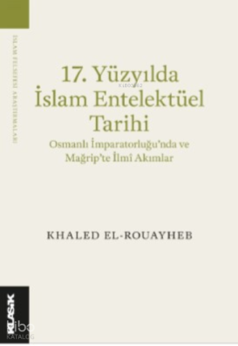 17 Yüzyılda İslam Entelektüel Tarihi;Osmanlı İmparatorluğu’nda ve Mağrip’te İlmî Akımlar