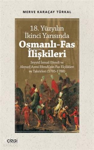 18. Yüzyılın İkinci Yarısında Osmanlı-Fas İlişkileri; Seyyid İsmail Efendi ve Ahmed Azmi Efendi'nin Fas Elçilikleri ve Takrirleri (1785-1788)