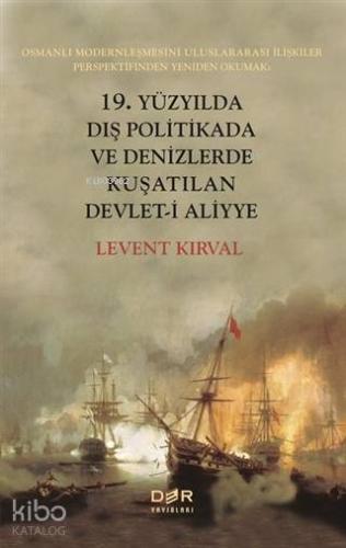19. Yüzyılda Dış Politikada ve Denizlerde Kuşatılan Devleti Aliyye; Osmanlı Modernleşmesini Uluslararası İlişkiler Perspektifinden Yeniden Okumak