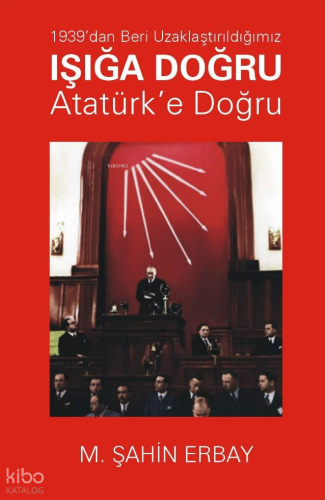 1939’dan Beri Uzaklaştırıldığımız Işığa Doğru Atatürk’e Doğru