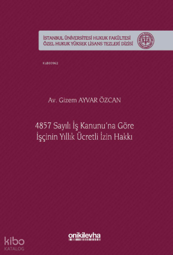 4857 Sayılı İş Kanunu'na Göre İşçinin Yıllık Ücretli İzin Hakkı İstanbul Üniversitesi Hukuk Fakültesi Özel Hukuk Yüksek Lisans Tezleri Dizisi No: 92