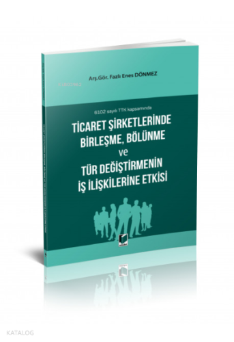 6102 sayılı TTK kapsamında Ticaret Şirketlerinde Birleşme, Bölünme ve Tür Değiştirmenin İş İlişkilerine Etkisi