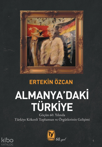 Almanya’daki Türkiye;Göçün 60. Yılında Türkiye Kökenli Toplumun ve Örgütlerinin Gelişimi