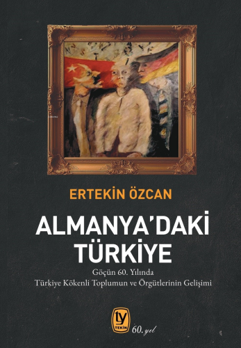 Almanya’daki Türkiye;Göçün 60. Yılında Türkiye Kökenli Toplumun ve Örgütlerinin Gelişimi