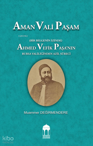 Aman Vali Paşam  (Bir Belgenin İzinde) Ahmed Vefik Paşa’nın Bursa Valiliğinden Azil Süreci